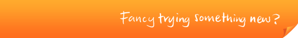 Fancy trying something new?